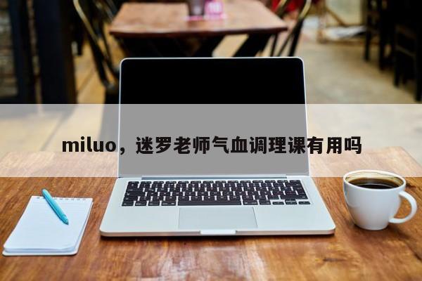 miluo，迷罗老师气血调理课有用吗-第1张图片-我家生活百科
