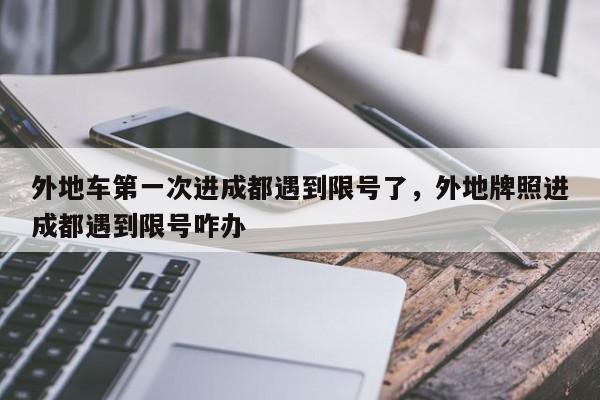 外地车第一次进成都遇到限号了，外地牌照进成都遇到限号咋办-第1张图片-我家生活百科