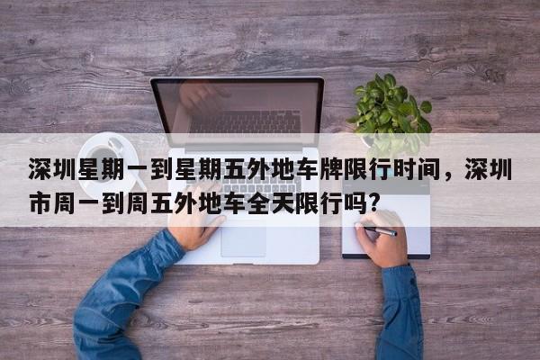 深圳星期一到星期五外地车牌限行时间，深圳市周一到周五外地车全天限行吗?-第1张图片-我家生活百科