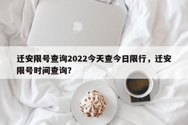 迁安限号查询2022今天查今日限行，迁安限号时间查询？-第1张图片-我家生活百科