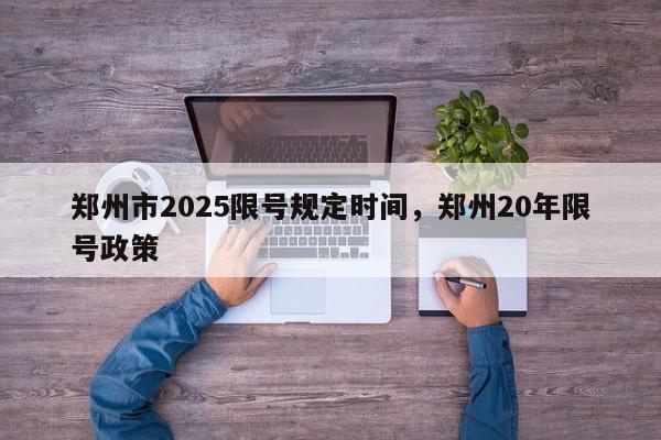 郑州市2025限号规定时间，郑州20年限号政策-第1张图片-我家生活百科