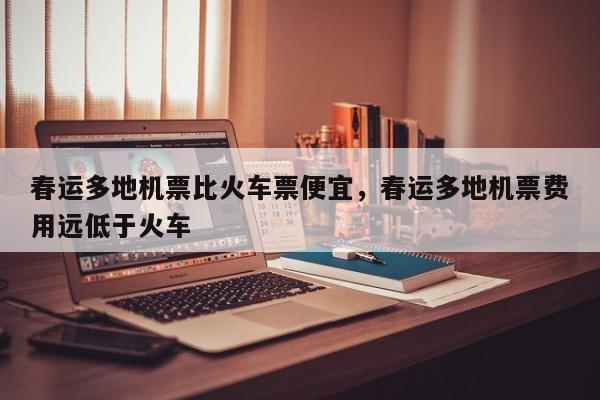 春运多地机票比火车票便宜，春运多地机票费用远低于火车-第1张图片-我家生活百科