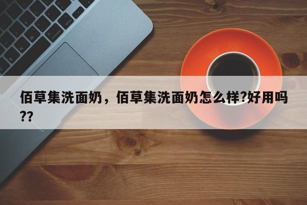 佰草集洗面奶，佰草集洗面奶怎么样?好用吗?？-第1张图片-我家生活百科