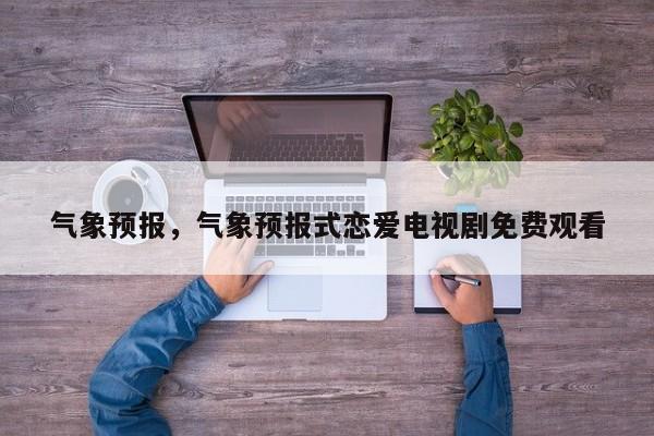 气象预报，气象预报式恋爱电视剧免费观看-第1张图片-我家生活百科