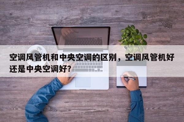 空调风管机和中央空调的区别，空调风管机好还是中央空调好？-第1张图片-我家生活百科