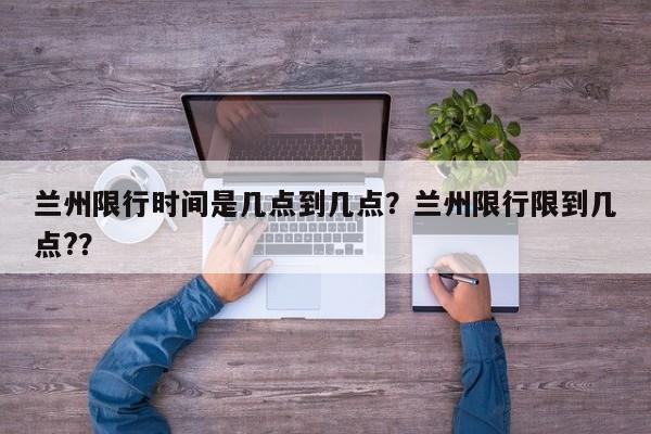 兰州限行时间是几点到几点？兰州限行限到几点?？-第1张图片-我家生活百科