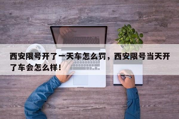 西安限号开了一天车怎么罚，西安限号当天开了车会怎么样！-第1张图片-我家生活百科