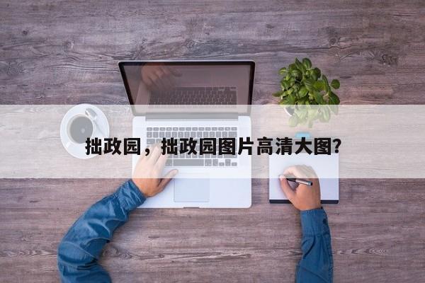 拙政园，拙政园图片高清大图？-第1张图片-我家生活百科