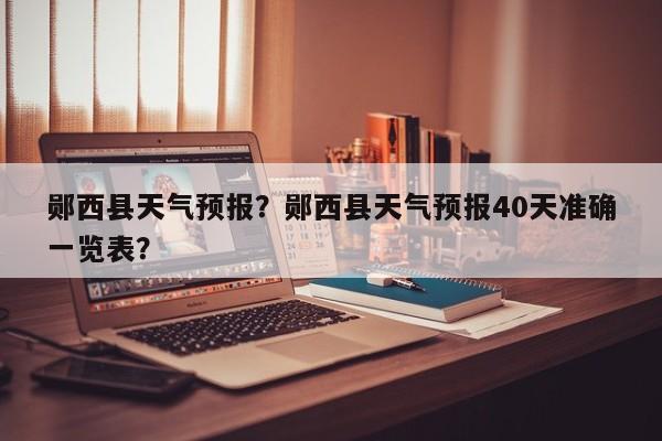郧西县天气预报？郧西县天气预报40天准确一览表？-第1张图片-我家生活百科