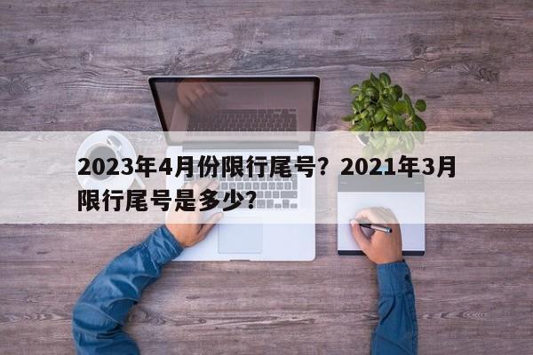 2023年4月份限行尾号?2021年3月限行尾号是多少?-第1张图片-我家生活百科 2023年4月份限行尾号?2021年3月限行尾号是多少?-第1张图片-我家生活百科