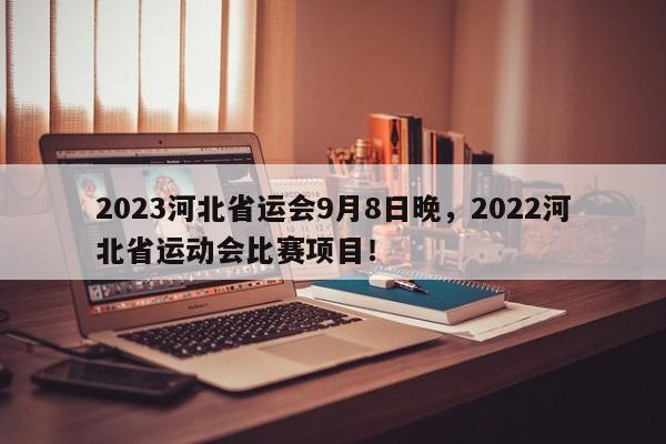 2023河北省运会9月8日晚，2022河北省运动会比赛项目！-第1张图片-我家生活百科