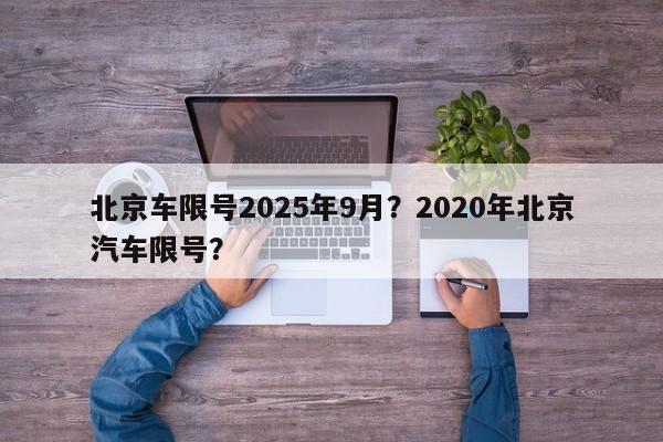北京车限号2025年9月？2020年北京汽车限号？-第1张图片-我家生活百科