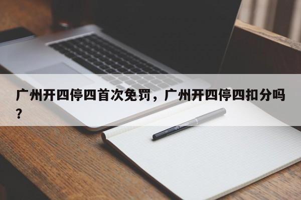 广州开四停四首次免罚,广州开四停四扣分吗?-第1张图片-我家生活百科 广州开四停四首次免罚,广州开四停四扣分吗?-第1张图片-我家生活百科