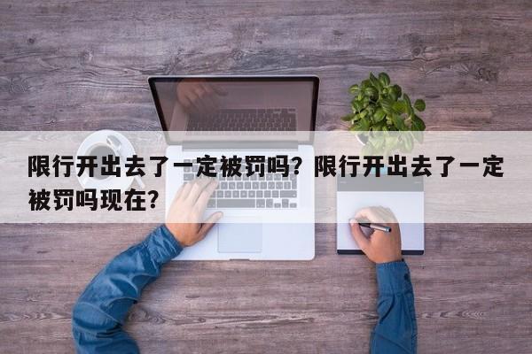 限行开出去了一定被罚吗？限行开出去了一定被罚吗现在？-第1张图片-我家生活百科