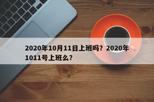 2020年10月11日上班吗？2020年1011号上班么？-第1张图片-我家生活百科