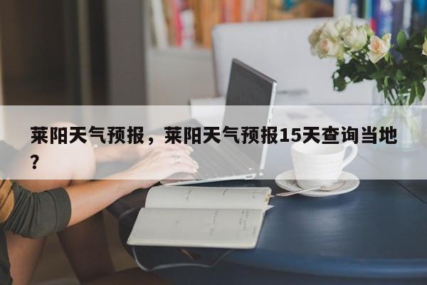 莱阳天气预报，莱阳天气预报15天查询当地？-第1张图片-我家生活百科