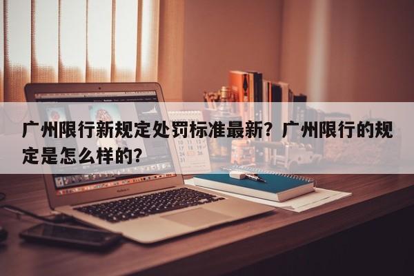 广州限行新规定处罚标准最新?广州限行的规定是怎么样的?-第1张图片-我家生活百科 广州限行新规定处罚标准最新?广州限行的规定是怎么样的?-第1张图片-我家生活百科