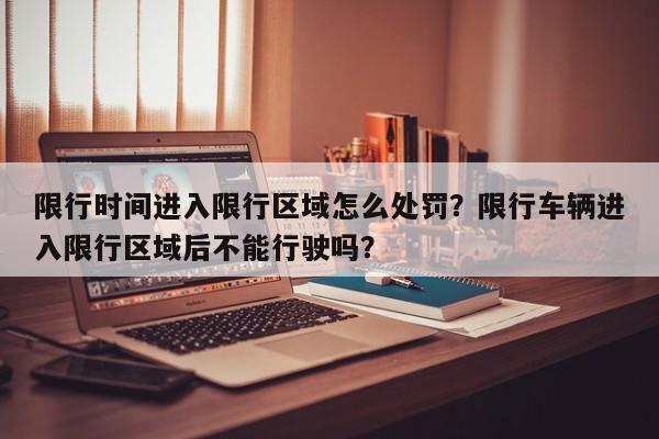 限行时间进入限行区域怎么处罚？限行车辆进入限行区域后不能行驶吗？-第1张图片-我家生活百科