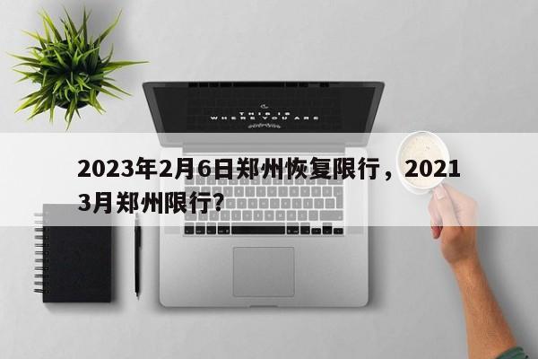 2023年2月6日郑州恢复限行，20213月郑州限行？-第1张图片-我家生活百科