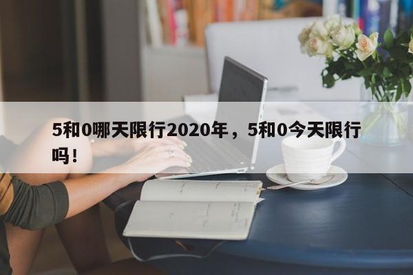 5和0哪天限行2020年，5和0今天限行吗！-第1张图片-我家生活百科