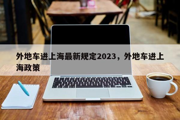 外地车进上海最新规定2023，外地车进上海政策-第1张图片-我家生活百科