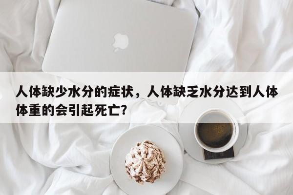 人体缺少水分的症状，人体缺乏水分达到人体体重的会引起死亡？-第1张图片-我家生活百科