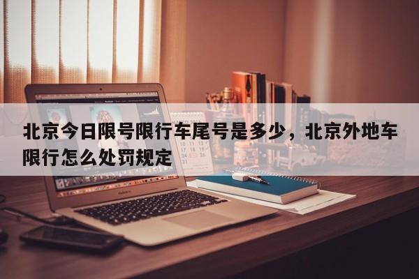 北京今日限号限行车尾号是多少，北京外地车限行怎么处罚规定-第1张图片-我家生活百科