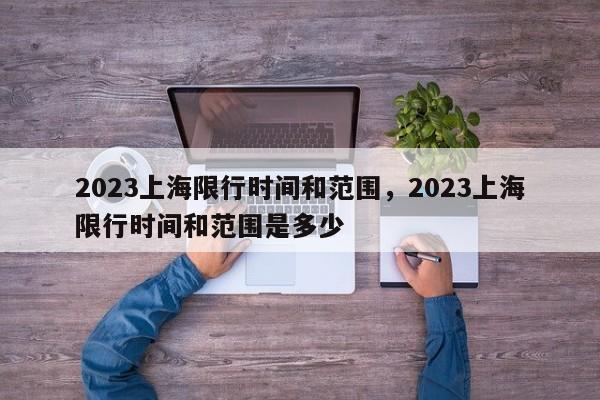 2023上海限行时间和范围，2023上海限行时间和范围是多少-第1张图片-我家生活百科