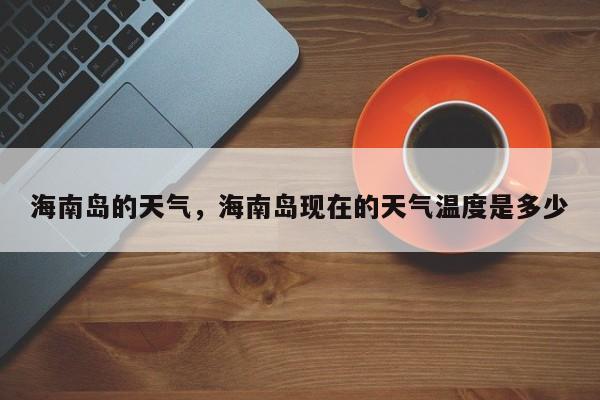 海南岛的天气，海南岛现在的天气温度是多少-第1张图片-我家生活百科