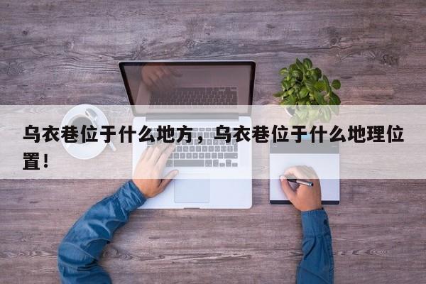 乌衣巷位于什么地方，乌衣巷位于什么地理位置！-第1张图片-我家生活百科