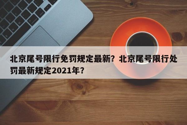 北京尾号限行免罚规定最新？北京尾号限行处罚最新规定2021年？-第1张图片-我家生活百科