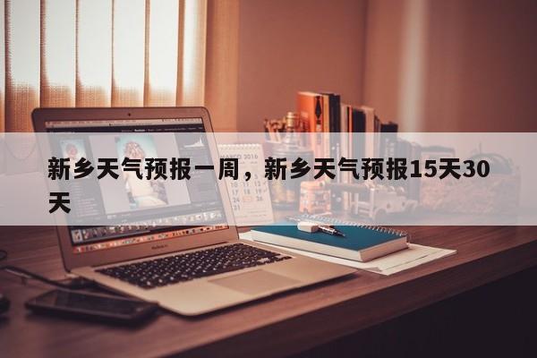 新乡天气预报一周，新乡天气预报15天30天-第1张图片-我家生活百科