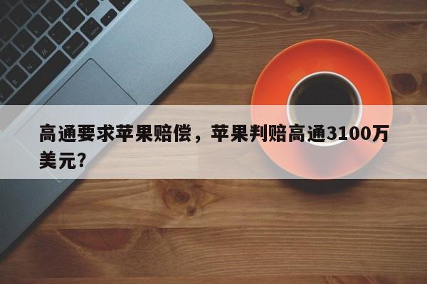 高通要求苹果赔偿，苹果判赔高通3100万美元？-第1张图片-我家生活百科