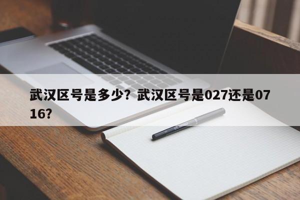 武汉区号是多少?武汉区号是027还是0716?-第1张图片-我家生活百科 武汉区号是多少?武汉区号是027还是0716?-第1张图片-我家生活百科