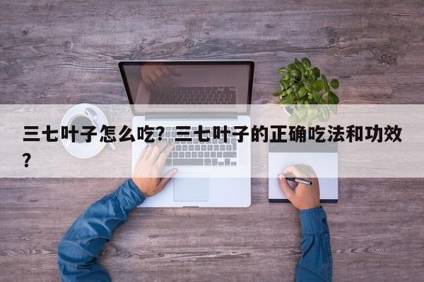 三七叶子怎么吃？三七叶子的正确吃法和功效？-第1张图片-我家生活百科
