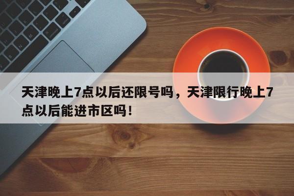 天津晚上7点以后还限号吗，天津限行晚上7点以后能进市区吗！-第1张图片-我家生活百科