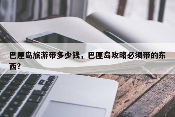 巴厘岛旅游带多少钱，巴厘岛攻略必须带的东西？-第1张图片-我家生活百科