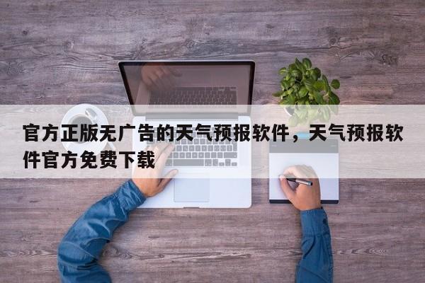 官方正版无广告的天气预报软件，天气预报软件官方免费下载-第1张图片-我家生活百科