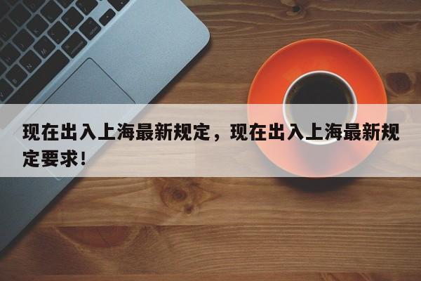现在出入上海最新规定，现在出入上海最新规定要求！-第1张图片-我家生活百科