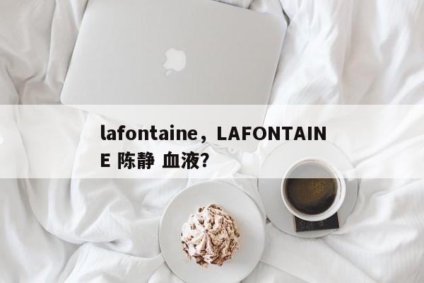 lafontaine，LAFONTAINE 陈静 血液？-第1张图片-我家生活百科