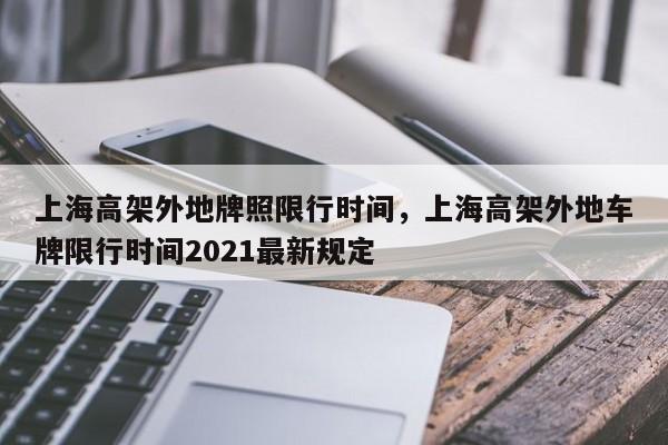 上海高架外地牌照限行时间，上海高架外地车牌限行时间2021最新规定-第1张图片-我家生活百科