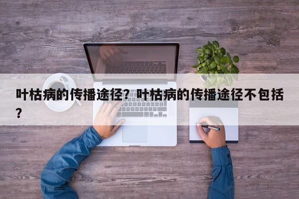 叶枯病的传播途径？叶枯病的传播途径不包括？-第1张图片-我家生活百科