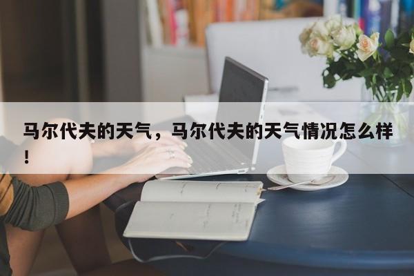 马尔代夫的天气，马尔代夫的天气情况怎么样！-第1张图片-我家生活百科