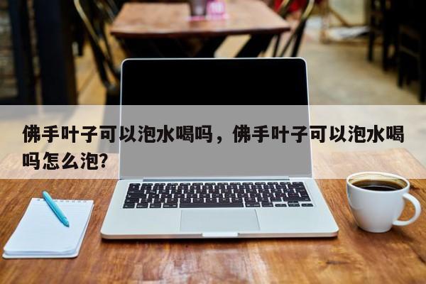 佛手叶子可以泡水喝吗，佛手叶子可以泡水喝吗怎么泡？-第1张图片-我家生活百科