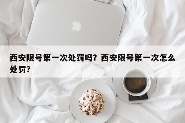 西安限号第一次处罚吗？西安限号第一次怎么处罚？-第1张图片-我家生活百科