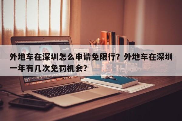外地车在深圳怎么申请免限行？外地车在深圳一年有几次免罚机会？-第1张图片-我家生活百科