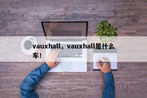 vauxhall，vauxhall是什么车！-第1张图片-我家生活百科