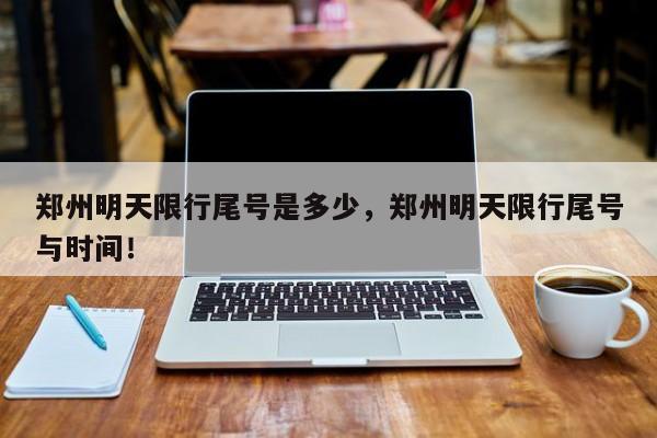 郑州明天限行尾号是多少，郑州明天限行尾号与时间！-第1张图片-我家生活百科