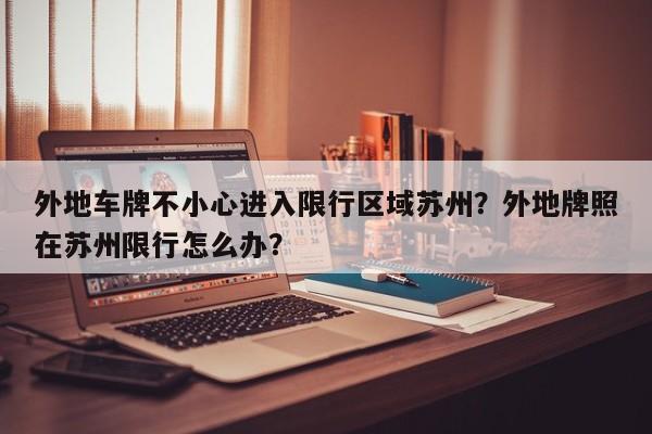 外地车牌不小心进入限行区域苏州？外地牌照在苏州限行怎么办？-第1张图片-我家生活百科