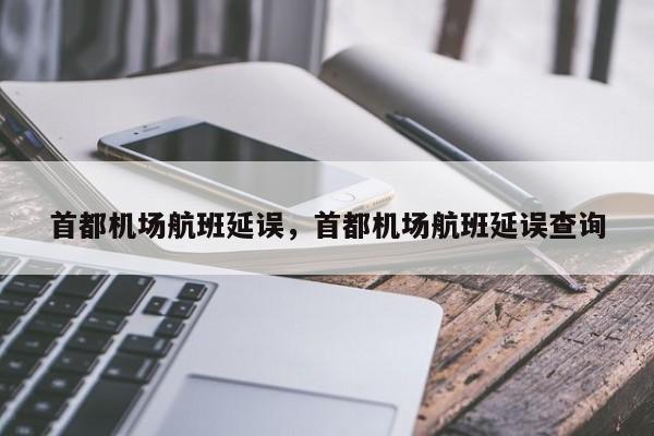 首都机场航班延误，首都机场航班延误查询-第1张图片-我家生活百科